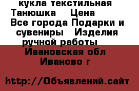 кукла текстильная “Танюшка“ › Цена ­ 300 - Все города Подарки и сувениры » Изделия ручной работы   . Ивановская обл.,Иваново г.